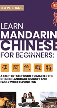 Learn Mandarin Chinese for Beginners: A Step Step-By -Step Guide to Master the Chinese Language Quickly and Easily While Having Fun - Leo W Chang - English